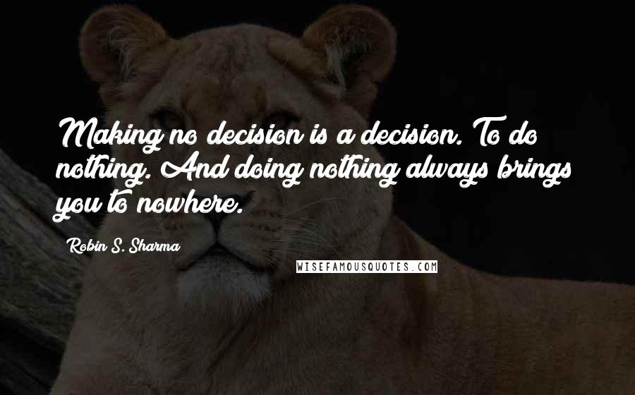 Robin S. Sharma Quotes: Making no decision is a decision. To do nothing. And doing nothing always brings you to nowhere.