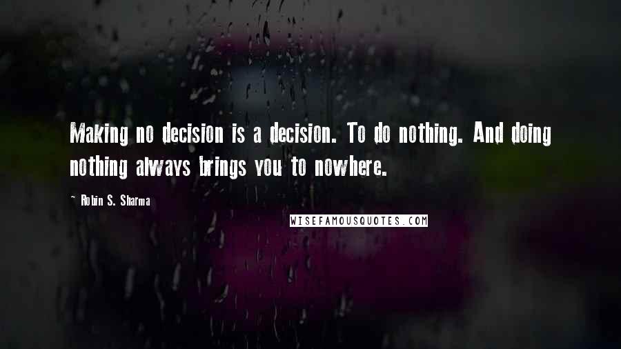 Robin S. Sharma Quotes: Making no decision is a decision. To do nothing. And doing nothing always brings you to nowhere.