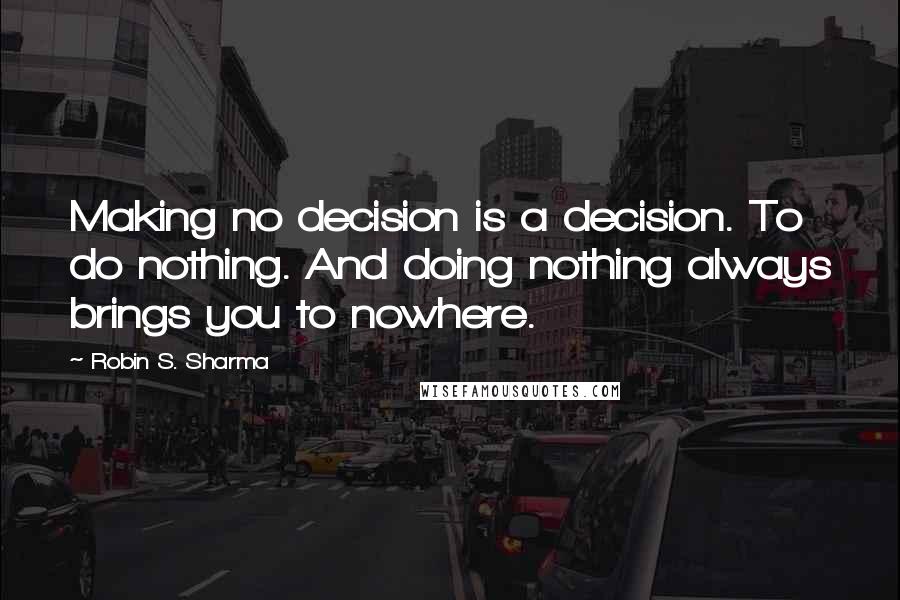 Robin S. Sharma Quotes: Making no decision is a decision. To do nothing. And doing nothing always brings you to nowhere.