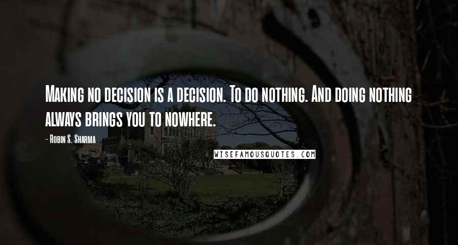 Robin S. Sharma Quotes: Making no decision is a decision. To do nothing. And doing nothing always brings you to nowhere.