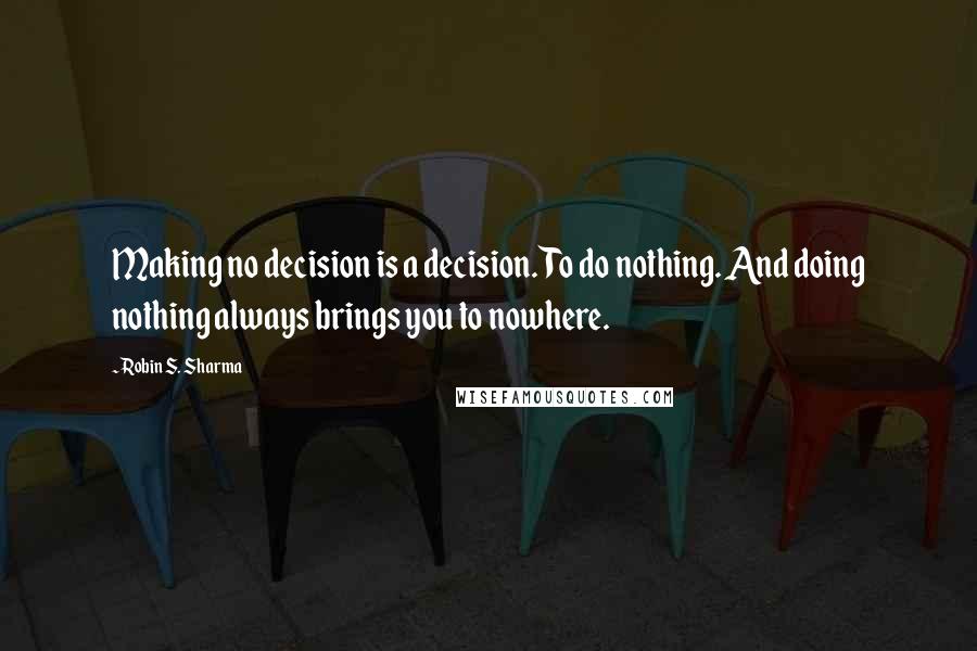 Robin S. Sharma Quotes: Making no decision is a decision. To do nothing. And doing nothing always brings you to nowhere.