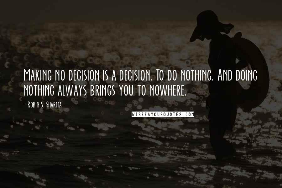 Robin S. Sharma Quotes: Making no decision is a decision. To do nothing. And doing nothing always brings you to nowhere.