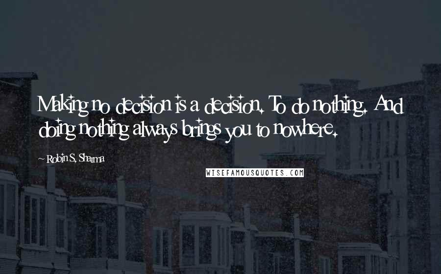 Robin S. Sharma Quotes: Making no decision is a decision. To do nothing. And doing nothing always brings you to nowhere.