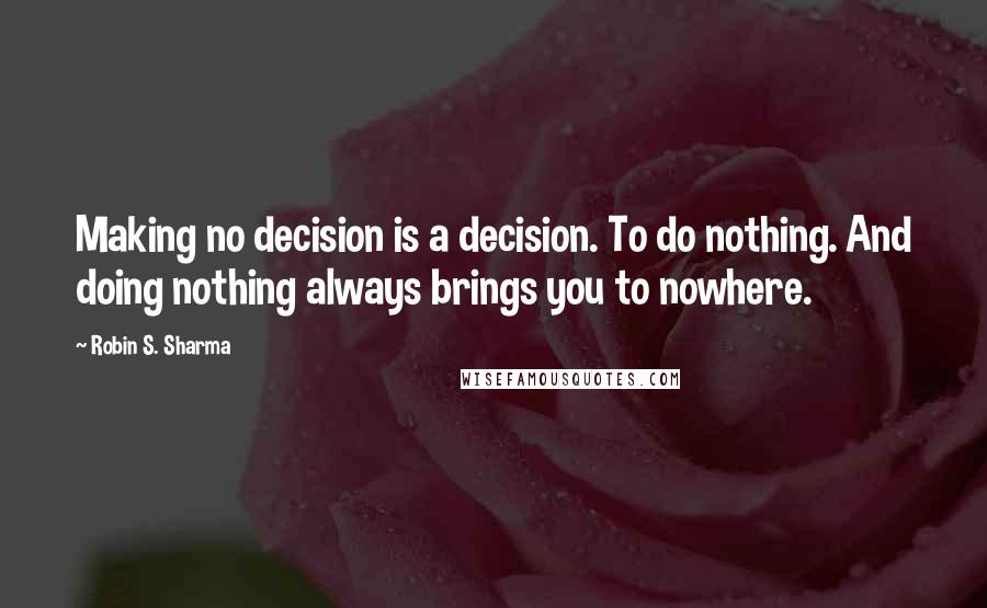 Robin S. Sharma Quotes: Making no decision is a decision. To do nothing. And doing nothing always brings you to nowhere.