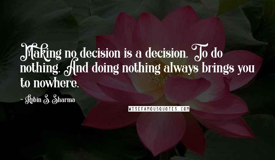 Robin S. Sharma Quotes: Making no decision is a decision. To do nothing. And doing nothing always brings you to nowhere.