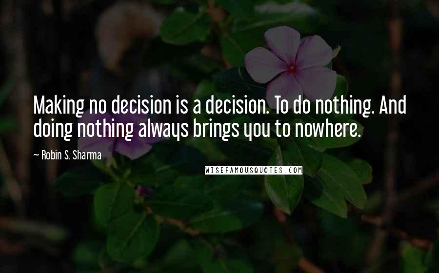 Robin S. Sharma Quotes: Making no decision is a decision. To do nothing. And doing nothing always brings you to nowhere.