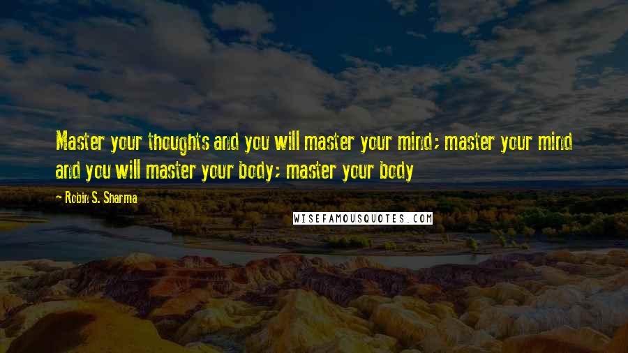 Robin S. Sharma Quotes: Master your thoughts and you will master your mind; master your mind and you will master your body; master your body
