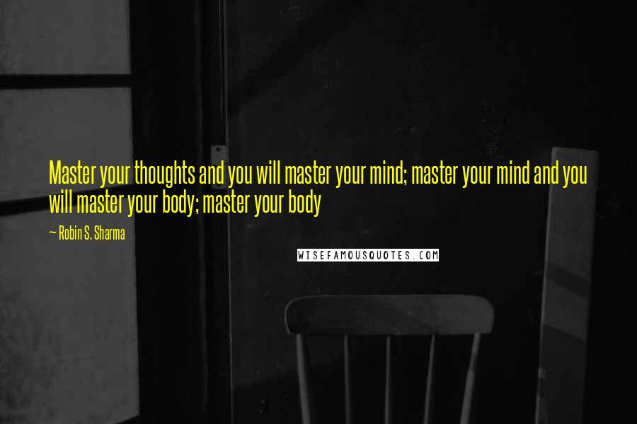 Robin S. Sharma Quotes: Master your thoughts and you will master your mind; master your mind and you will master your body; master your body