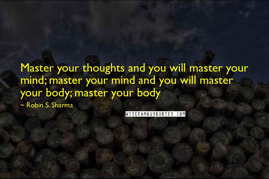 Robin S. Sharma Quotes: Master your thoughts and you will master your mind; master your mind and you will master your body; master your body
