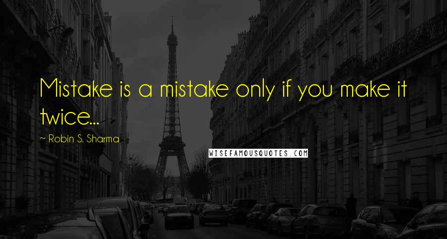 Robin S. Sharma Quotes: Mistake is a mistake only if you make it twice...