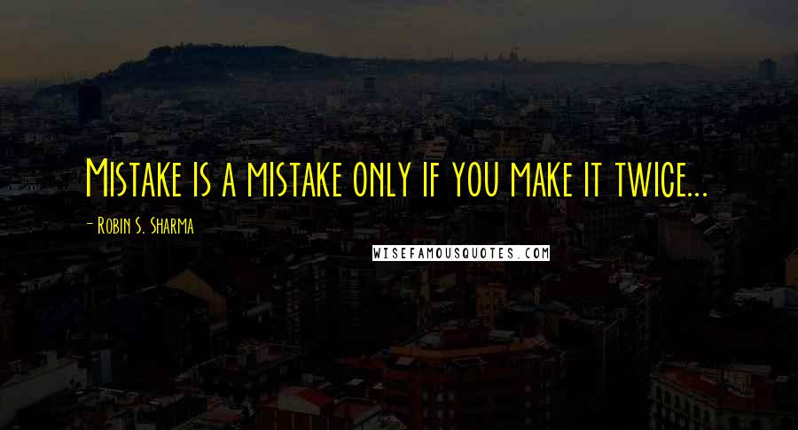 Robin S. Sharma Quotes: Mistake is a mistake only if you make it twice...