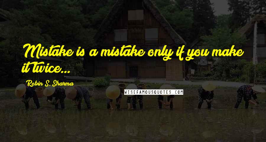 Robin S. Sharma Quotes: Mistake is a mistake only if you make it twice...