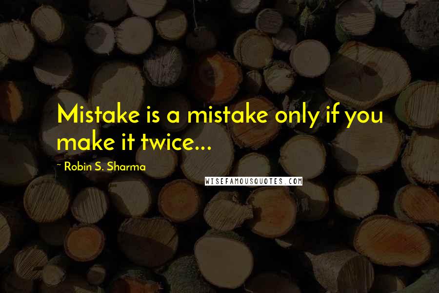 Robin S. Sharma Quotes: Mistake is a mistake only if you make it twice...