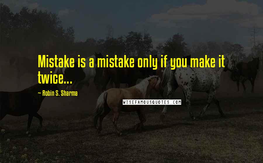 Robin S. Sharma Quotes: Mistake is a mistake only if you make it twice...