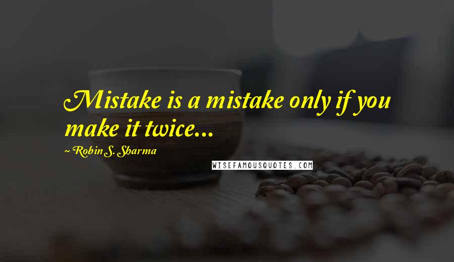 Robin S. Sharma Quotes: Mistake is a mistake only if you make it twice...