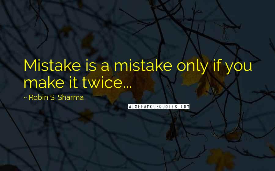 Robin S. Sharma Quotes: Mistake is a mistake only if you make it twice...