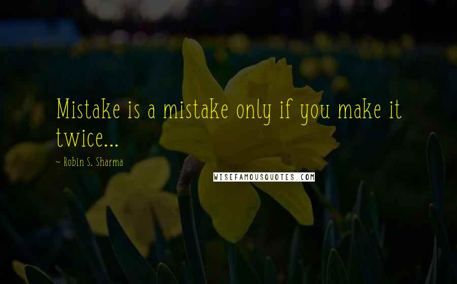 Robin S. Sharma Quotes: Mistake is a mistake only if you make it twice...