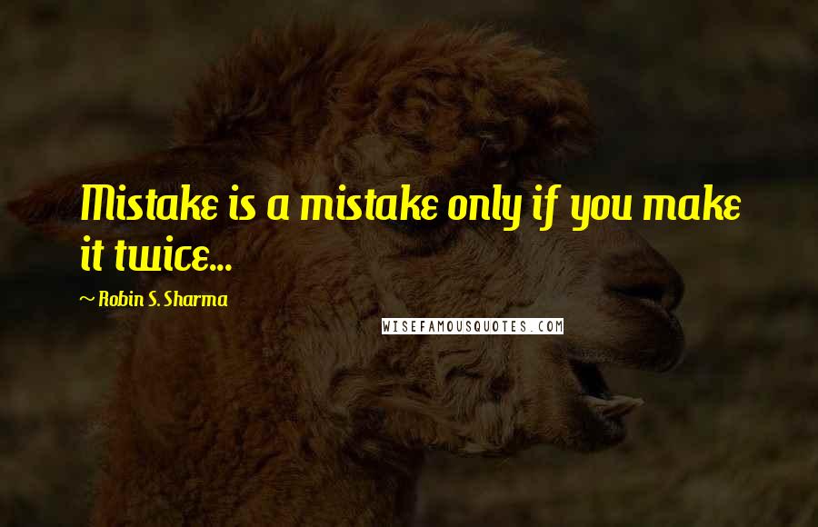 Robin S. Sharma Quotes: Mistake is a mistake only if you make it twice...