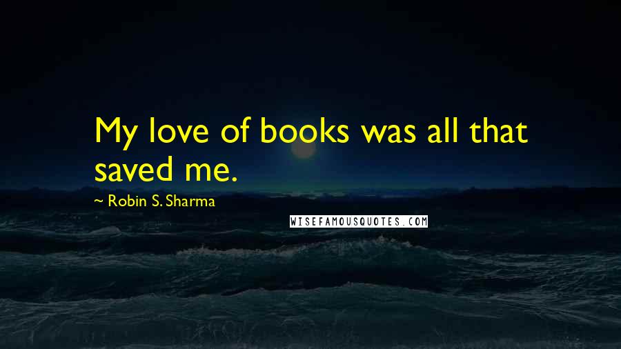 Robin S. Sharma Quotes: My love of books was all that saved me.