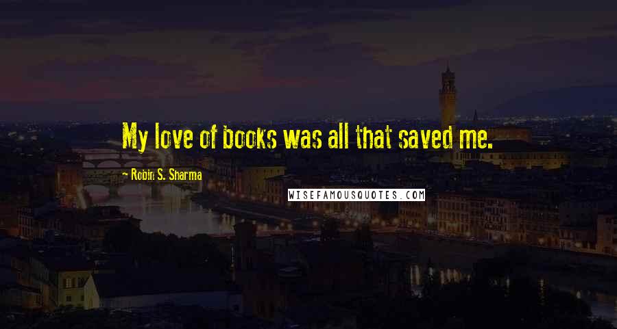 Robin S. Sharma Quotes: My love of books was all that saved me.