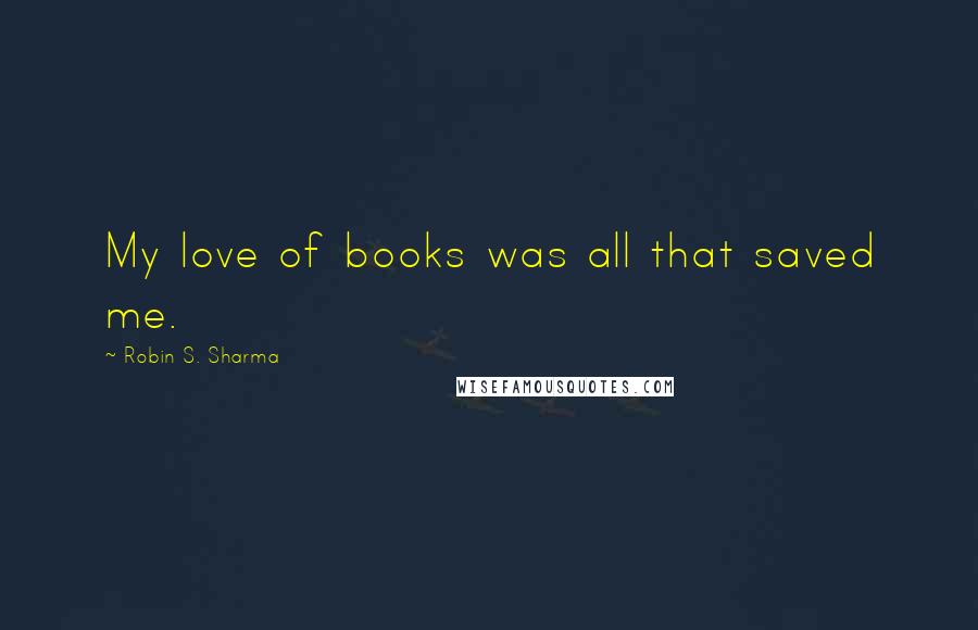 Robin S. Sharma Quotes: My love of books was all that saved me.