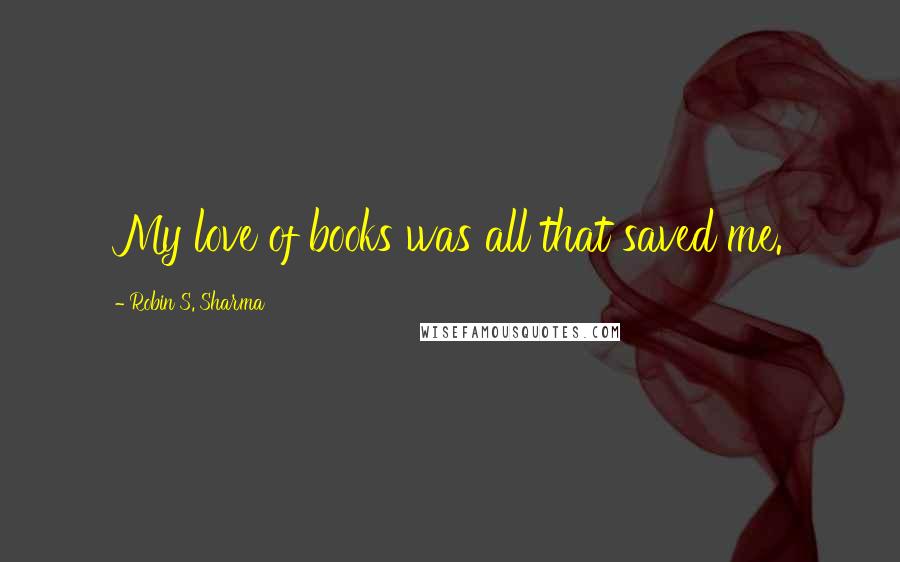 Robin S. Sharma Quotes: My love of books was all that saved me.