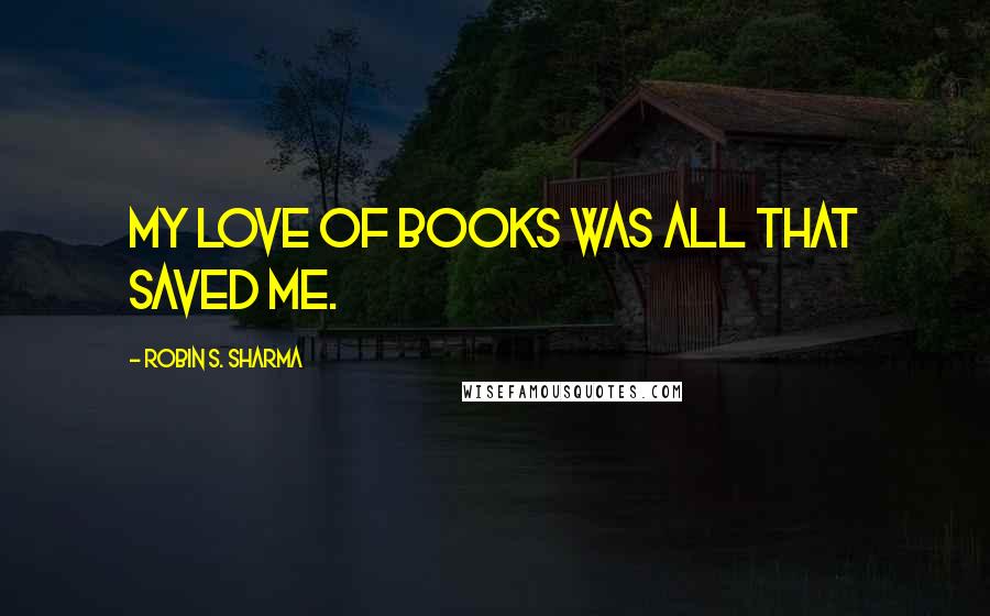 Robin S. Sharma Quotes: My love of books was all that saved me.