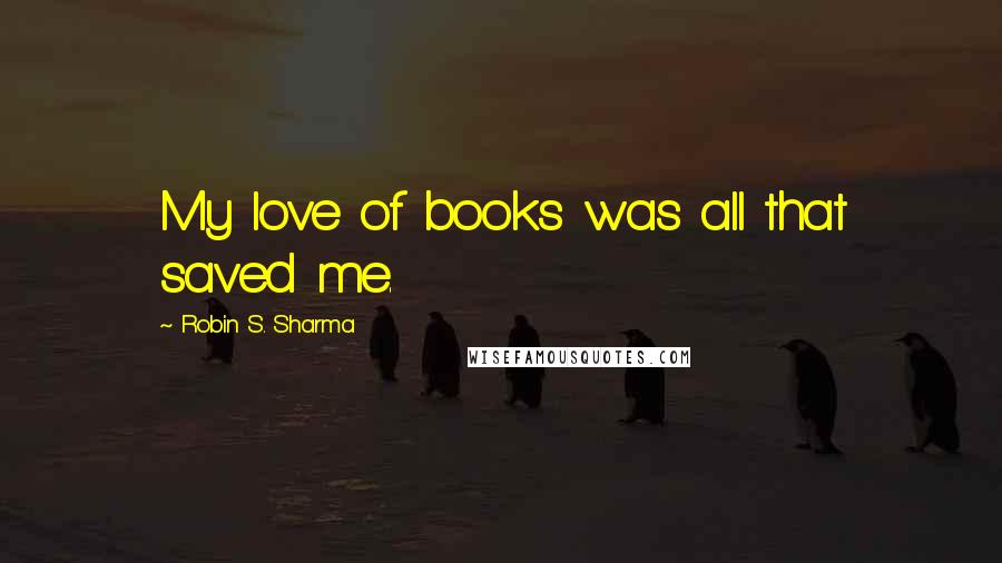 Robin S. Sharma Quotes: My love of books was all that saved me.