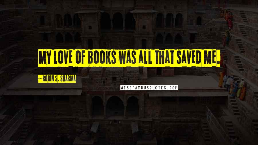 Robin S. Sharma Quotes: My love of books was all that saved me.
