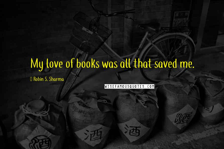 Robin S. Sharma Quotes: My love of books was all that saved me.