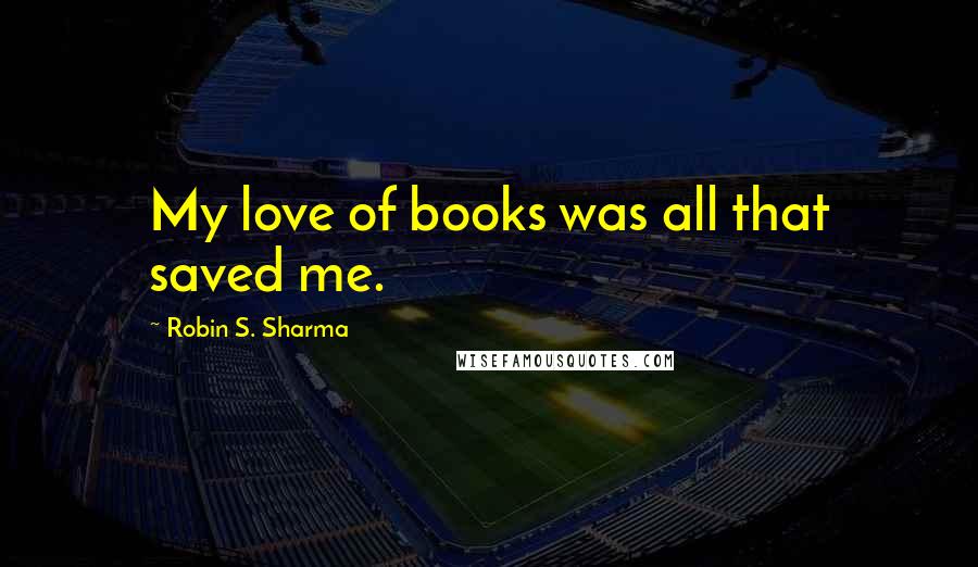 Robin S. Sharma Quotes: My love of books was all that saved me.