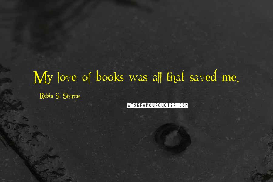 Robin S. Sharma Quotes: My love of books was all that saved me.