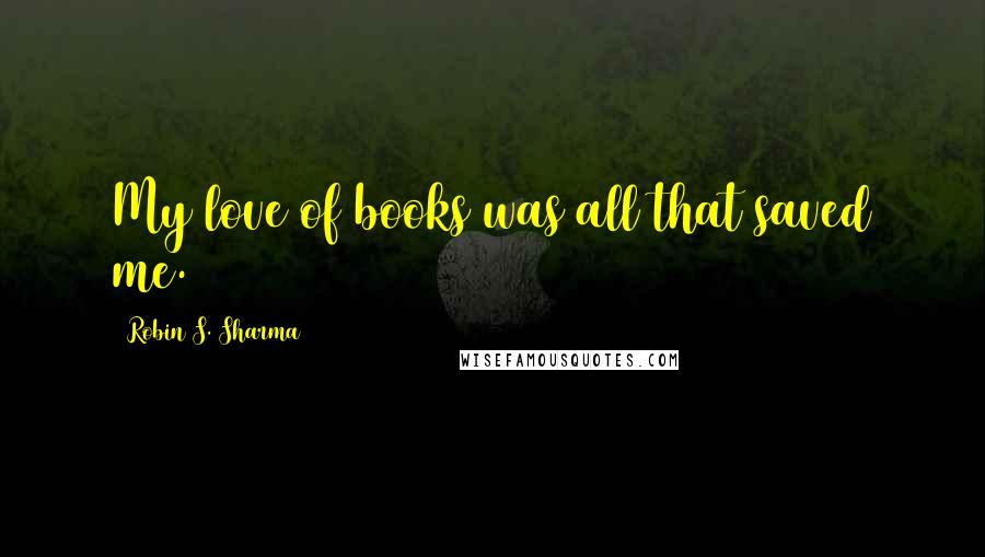 Robin S. Sharma Quotes: My love of books was all that saved me.