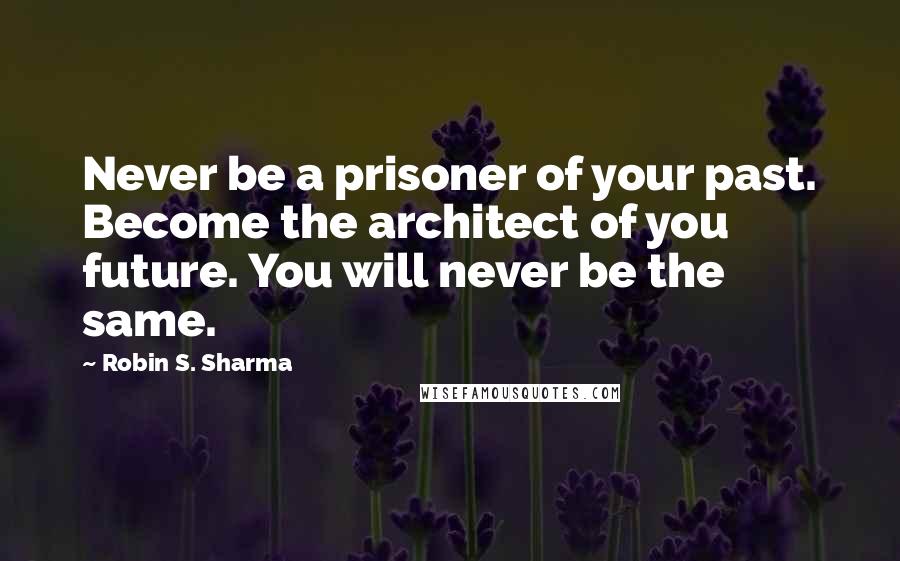 Robin S. Sharma Quotes: Never be a prisoner of your past. Become the architect of you future. You will never be the same.