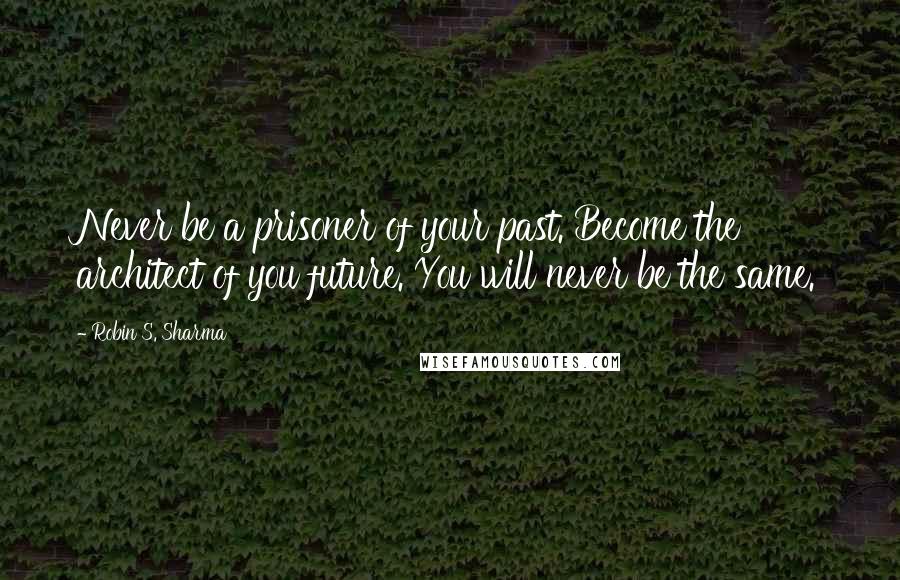 Robin S. Sharma Quotes: Never be a prisoner of your past. Become the architect of you future. You will never be the same.