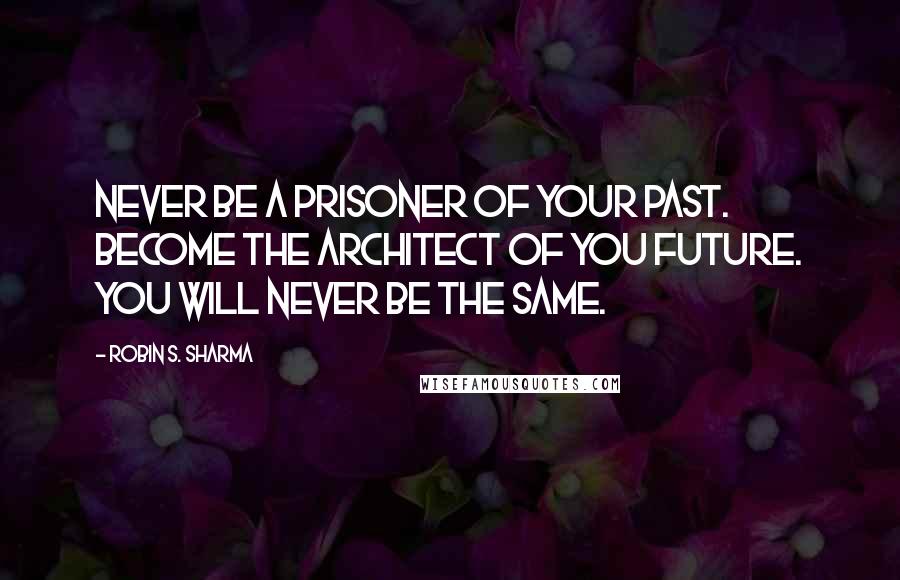 Robin S. Sharma Quotes: Never be a prisoner of your past. Become the architect of you future. You will never be the same.