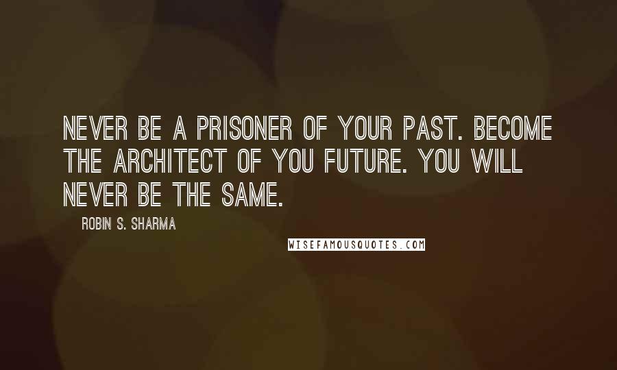 Robin S. Sharma Quotes: Never be a prisoner of your past. Become the architect of you future. You will never be the same.