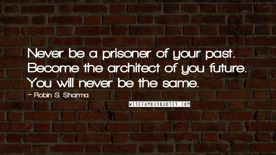 Robin S. Sharma Quotes: Never be a prisoner of your past. Become the architect of you future. You will never be the same.