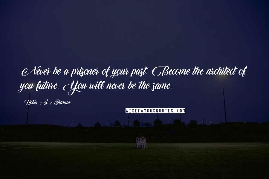 Robin S. Sharma Quotes: Never be a prisoner of your past. Become the architect of you future. You will never be the same.