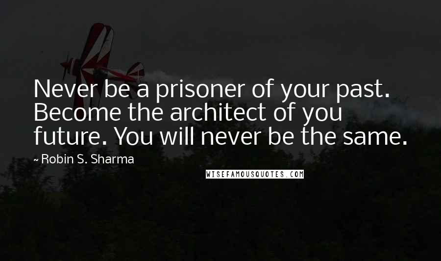 Robin S. Sharma Quotes: Never be a prisoner of your past. Become the architect of you future. You will never be the same.