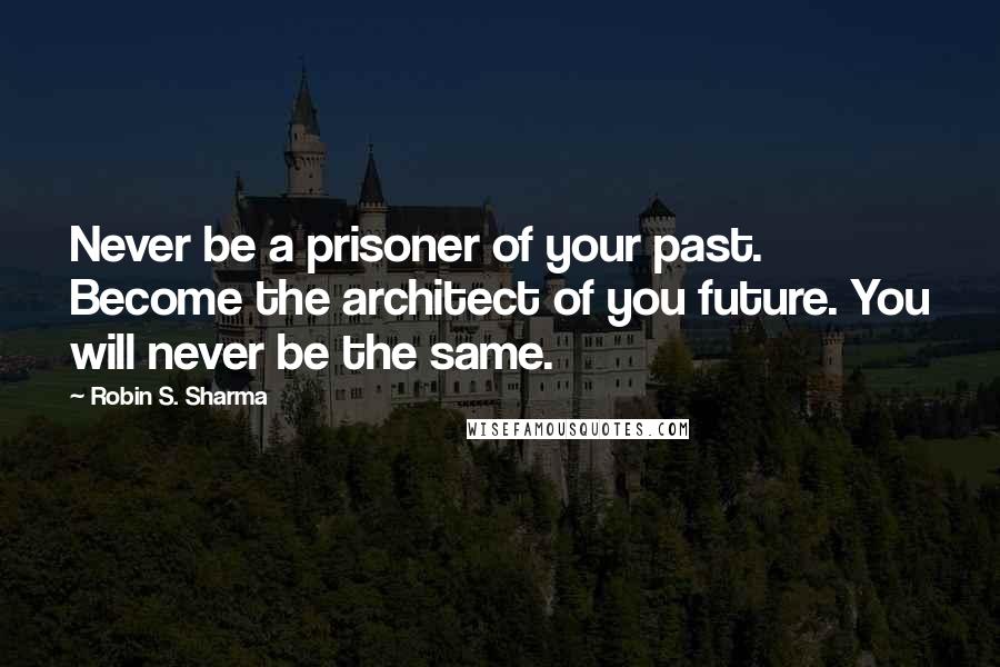 Robin S. Sharma Quotes: Never be a prisoner of your past. Become the architect of you future. You will never be the same.