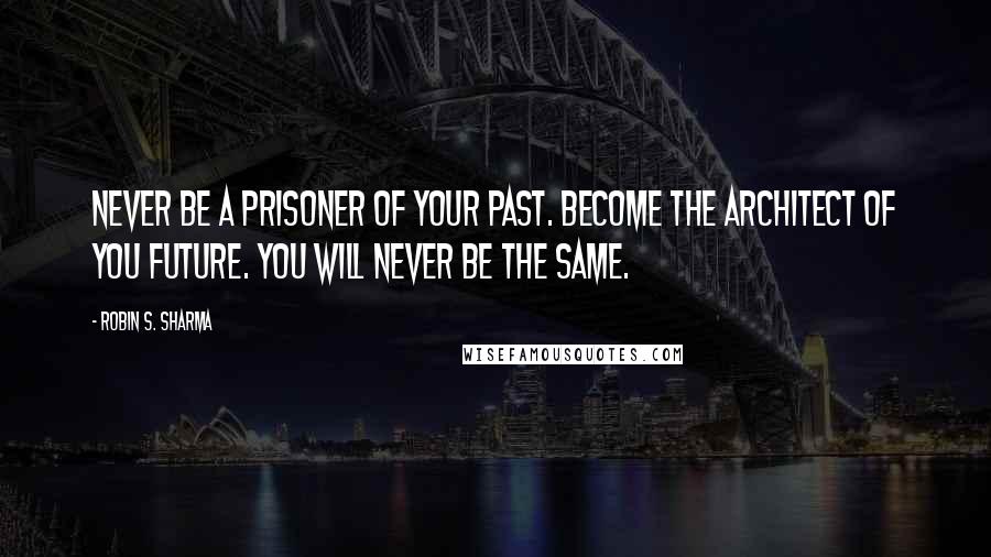 Robin S. Sharma Quotes: Never be a prisoner of your past. Become the architect of you future. You will never be the same.