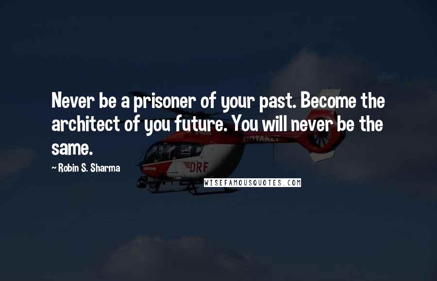 Robin S. Sharma Quotes: Never be a prisoner of your past. Become the architect of you future. You will never be the same.