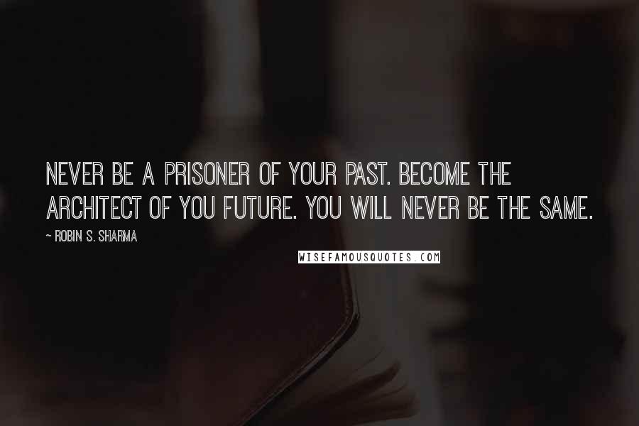 Robin S. Sharma Quotes: Never be a prisoner of your past. Become the architect of you future. You will never be the same.