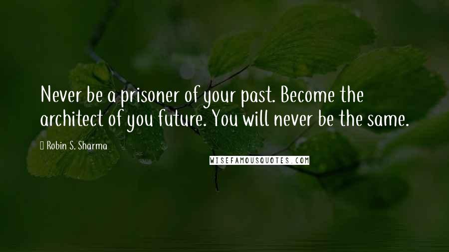 Robin S. Sharma Quotes: Never be a prisoner of your past. Become the architect of you future. You will never be the same.