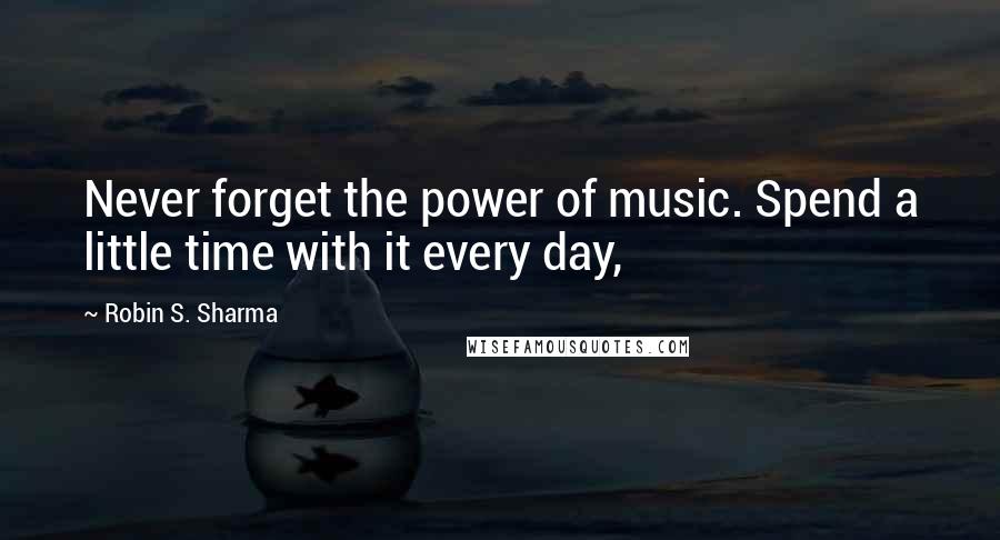 Robin S. Sharma Quotes: Never forget the power of music. Spend a little time with it every day,