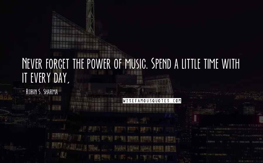 Robin S. Sharma Quotes: Never forget the power of music. Spend a little time with it every day,