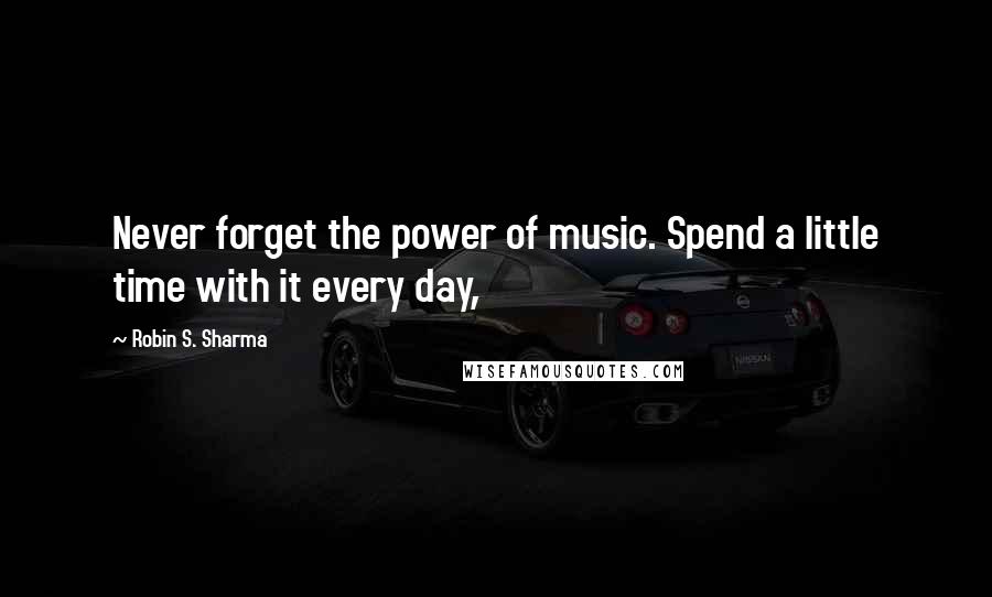 Robin S. Sharma Quotes: Never forget the power of music. Spend a little time with it every day,