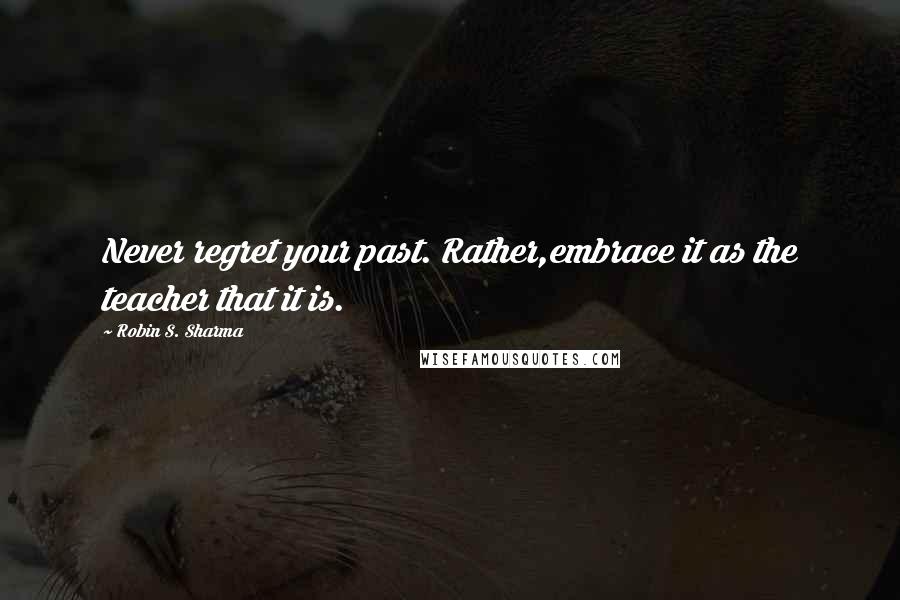 Robin S. Sharma Quotes: Never regret your past. Rather,embrace it as the teacher that it is.