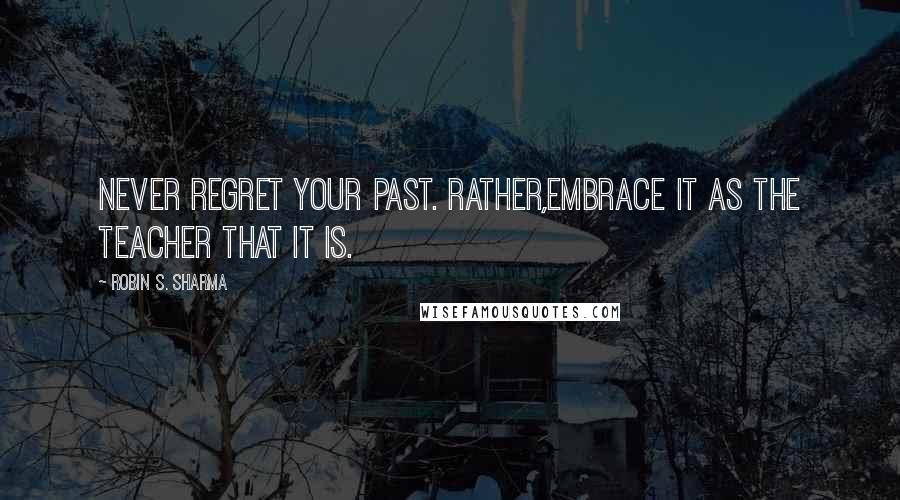 Robin S. Sharma Quotes: Never regret your past. Rather,embrace it as the teacher that it is.